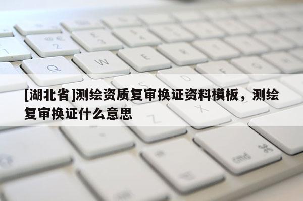 [湖北省]测绘资质复审换证资料模板，测绘复审换证什么意思