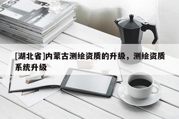 [湖北省]内蒙古测绘资质的升级，测绘资质系统升级
