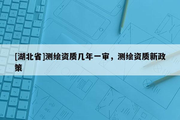 [湖北省]测绘资质几年一审，测绘资质新政策