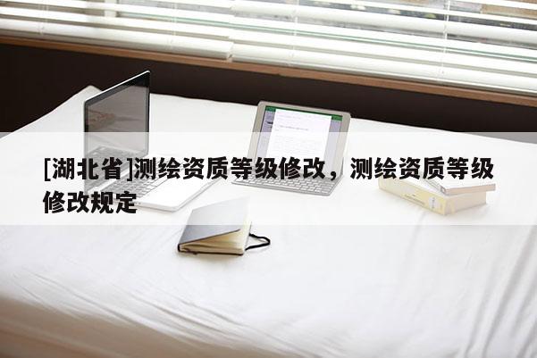 [湖北省]测绘资质等级修改，测绘资质等级修改规定