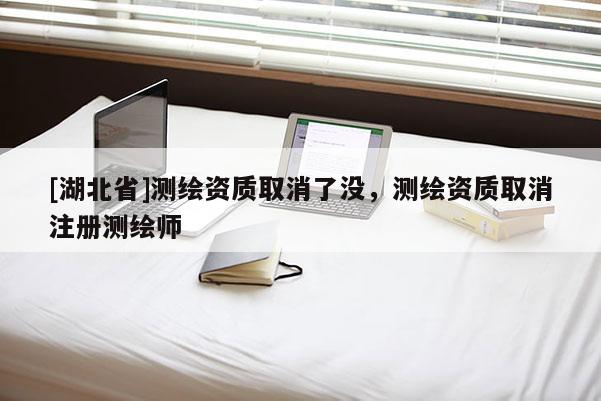 [湖北省]测绘资质取消了没，测绘资质取消注册测绘师