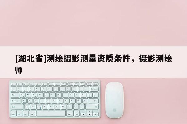 [湖北省]测绘摄影测量资质条件，摄影测绘师