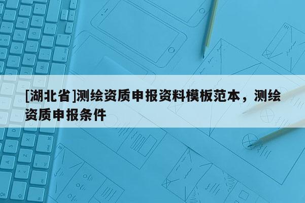 [湖北省]测绘资质申报资料模板范本，测绘资质申报条件