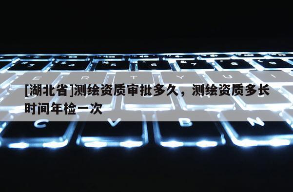 [湖北省]测绘资质审批多久，测绘资质多长时间年检一次
