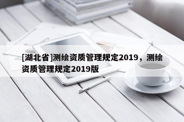 [湖北省]测绘资质管理规定2019，测绘资质管理规定2019版