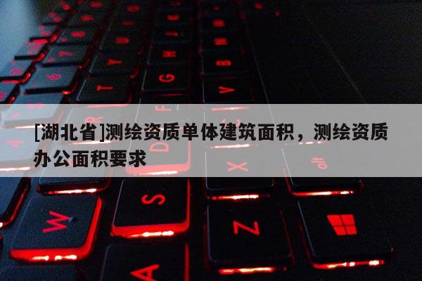 [湖北省]测绘资质单体建筑面积，测绘资质办公面积要求