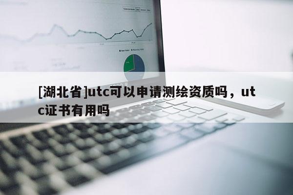 [湖北省]utc可以申请测绘资质吗，utc证书有用吗