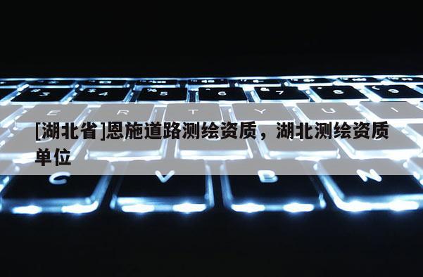 [湖北省]恩施道路测绘资质，湖北测绘资质单位