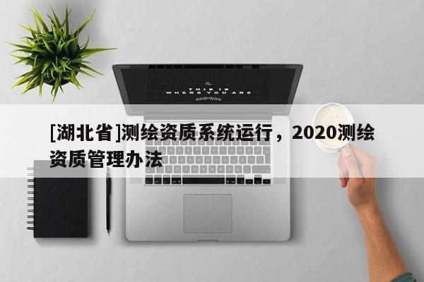 [湖北省]测绘资质系统运行，2020测绘资质管理办法