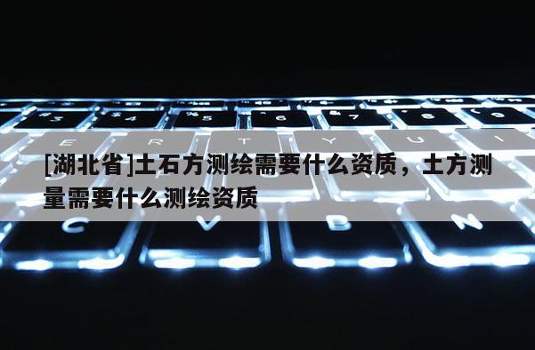 [湖北省]土石方测绘需要什么资质，土方测量需要什么测绘资质