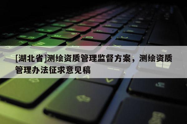 [湖北省]测绘资质管理监督方案，测绘资质管理办法征求意见稿