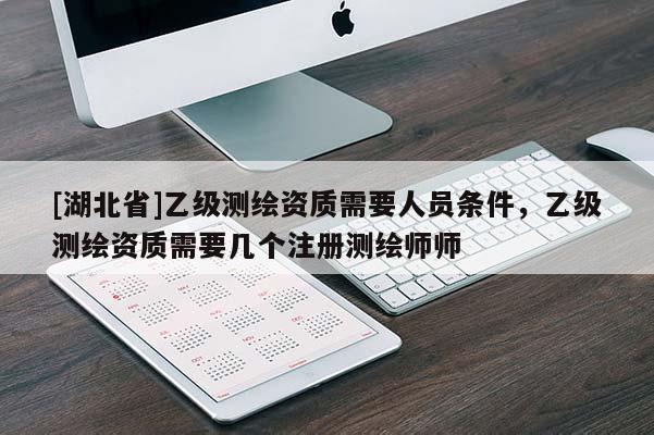 [湖北省]乙级测绘资质需要人员条件，乙级测绘资质需要几个注册测绘师师