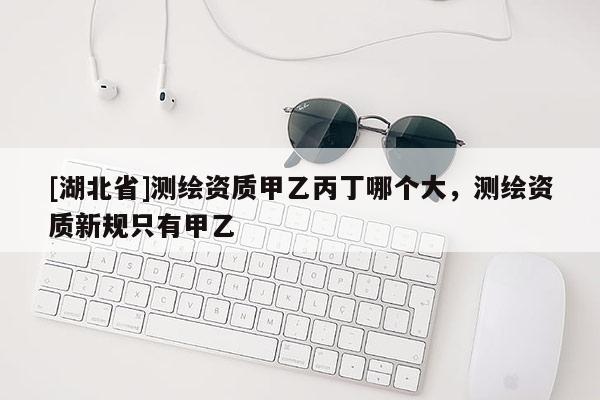 [湖北省]测绘资质甲乙丙丁哪个大，测绘资质新规只有甲乙
