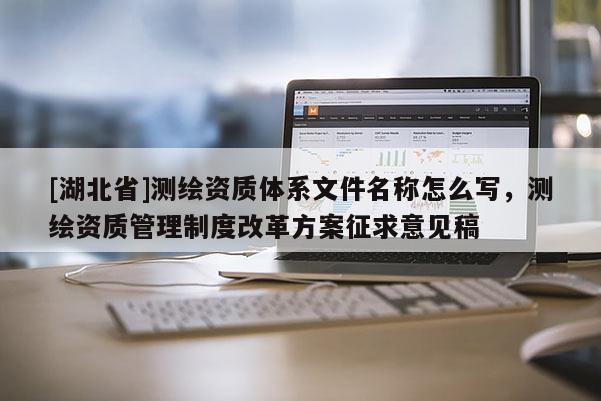 [湖北省]测绘资质体系文件名称怎么写，测绘资质管理制度改革方案征求意见稿