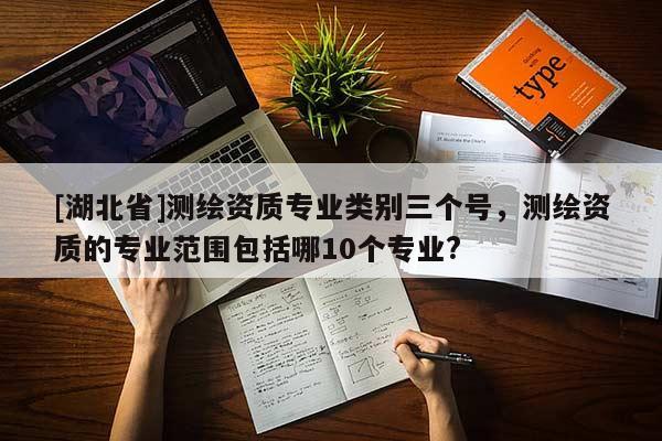 [湖北省]测绘资质专业类别三个号，测绘资质的专业范围包括哪10个专业?