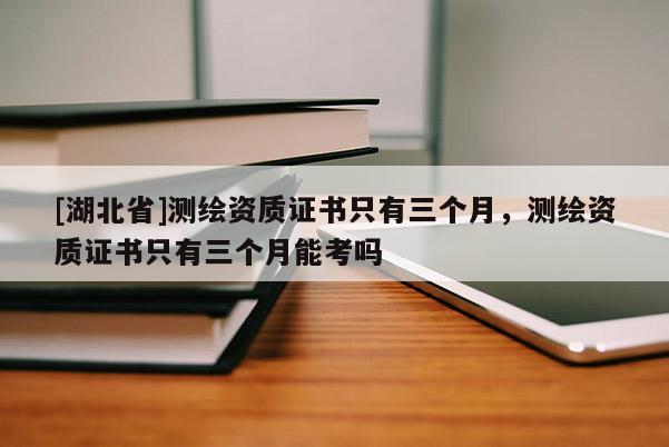 [湖北省]测绘资质证书只有三个月，测绘资质证书只有三个月能考吗