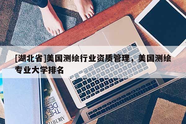 [湖北省]美国测绘行业资质管理，美国测绘专业大学排名