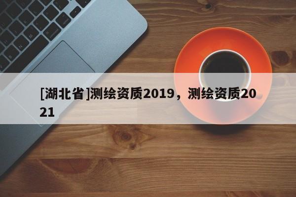 [湖北省]测绘资质2019，测绘资质2021