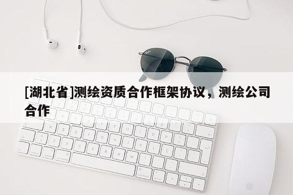 [湖北省]测绘资质合作框架协议，测绘公司合作