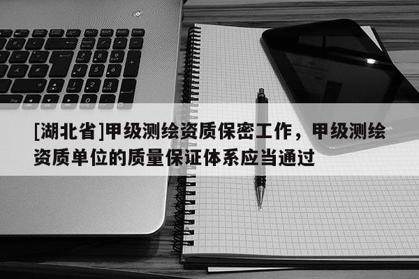 [湖北省]甲级测绘资质保密工作，甲级测绘资质单位的质量保证体系应当通过