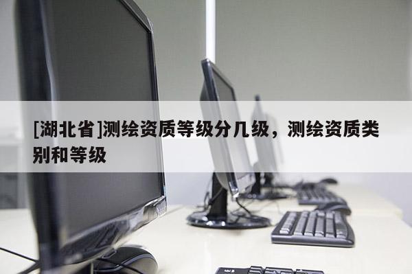 [湖北省]测绘资质等级分几级，测绘资质类别和等级