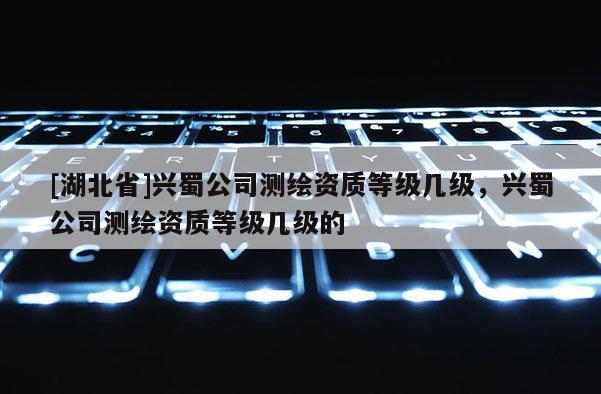 [湖北省]兴蜀公司测绘资质等级几级，兴蜀公司测绘资质等级几级的