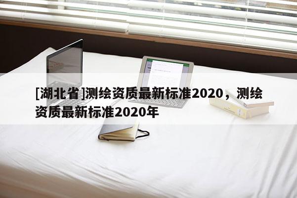 [湖北省]测绘资质最新标准2020，测绘资质最新标准2020年
