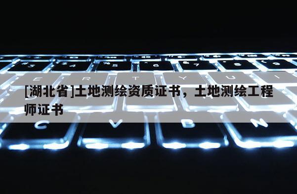 [湖北省]土地测绘资质证书，土地测绘工程师证书