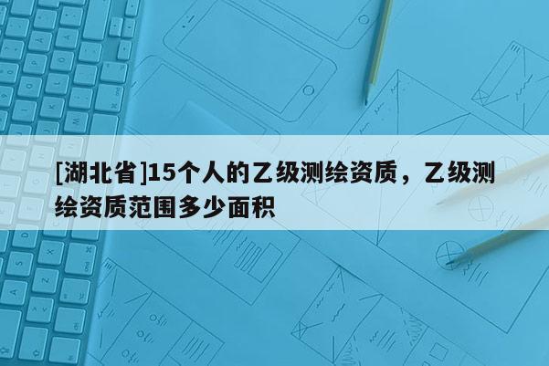 [湖北省]15个人的乙级测绘资质，乙级测绘资质范围多少面积
