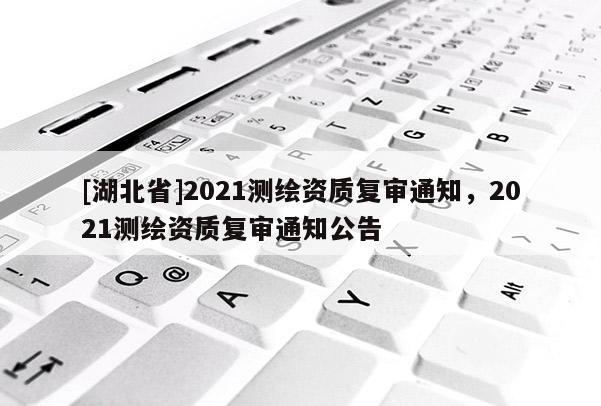 [湖北省]2021测绘资质复审通知，2021测绘资质复审通知公告