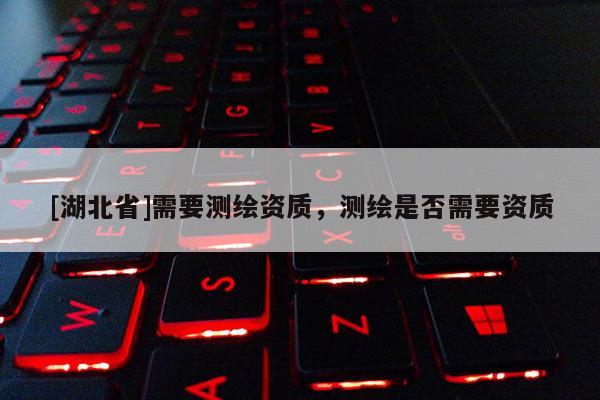 [湖北省]需要测绘资质，测绘是否需要资质