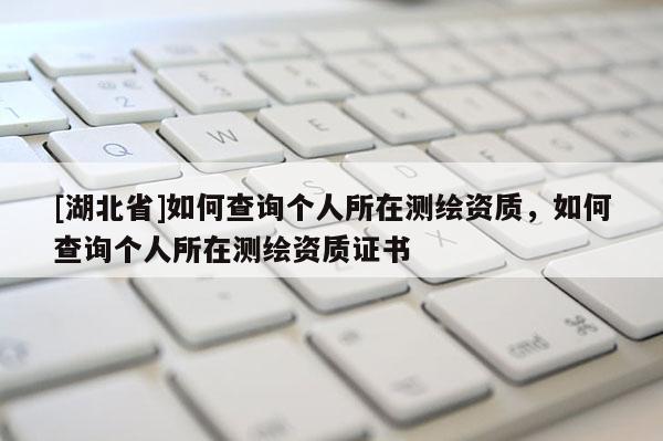 [湖北省]如何查询个人所在测绘资质，如何查询个人所在测绘资质证书