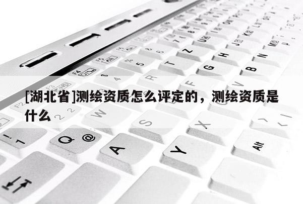 [湖北省]测绘资质怎么评定的，测绘资质是什么