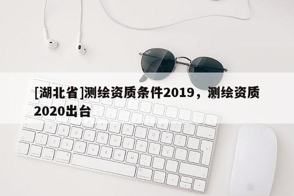 [湖北省]测绘资质条件2019，测绘资质2020出台