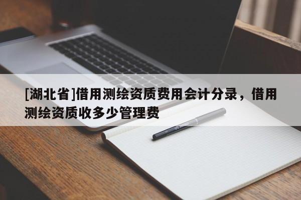 [湖北省]借用测绘资质费用会计分录，借用测绘资质收多少管理费