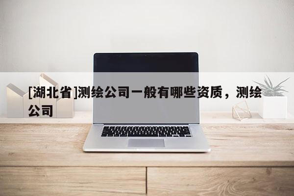 [湖北省]测绘公司一般有哪些资质，测绘 公司
