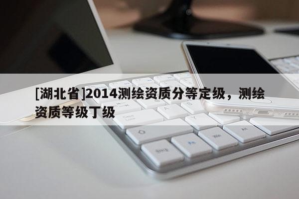 [湖北省]2014测绘资质分等定级，测绘资质等级丁级