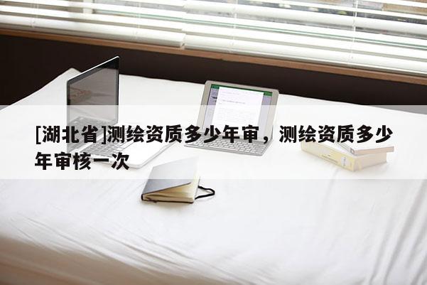 [湖北省]测绘资质多少年审，测绘资质多少年审核一次