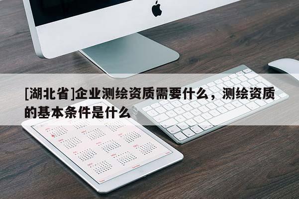 [湖北省]企业测绘资质需要什么，测绘资质的基本条件是什么
