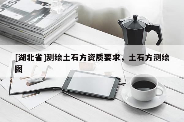 [湖北省]测绘土石方资质要求，土石方测绘图