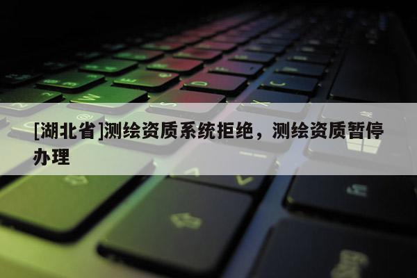 [湖北省]测绘资质系统拒绝，测绘资质暂停办理
