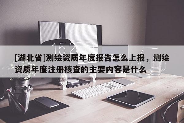 [湖北省]测绘资质年度报告怎么上报，测绘资质年度注册核查的主要内容是什么