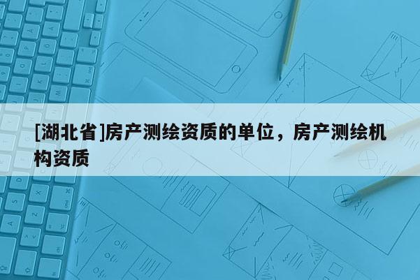 [湖北省]房产测绘资质的单位，房产测绘机构资质