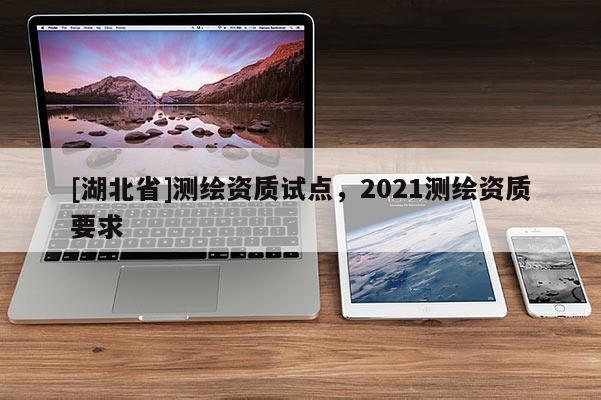 [湖北省]测绘资质试点，2021测绘资质要求
