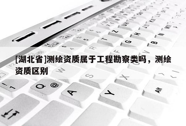 [湖北省]测绘资质属于工程勘察类吗，测绘资质区别