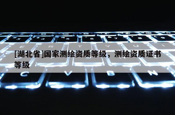 [湖北省]国家测绘资质等级，测绘资质证书等级