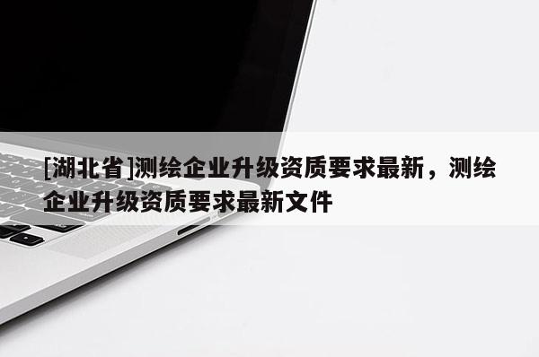 [湖北省]测绘企业升级资质要求最新，测绘企业升级资质要求最新文件