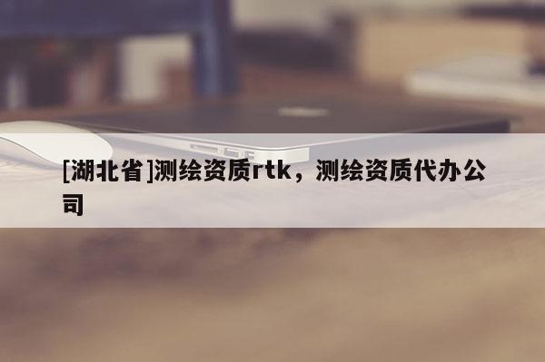 [湖北省]测绘资质rtk，测绘资质代办公司