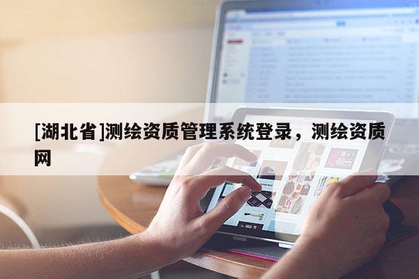 [湖北省]测绘资质管理系统登录，测绘资质网