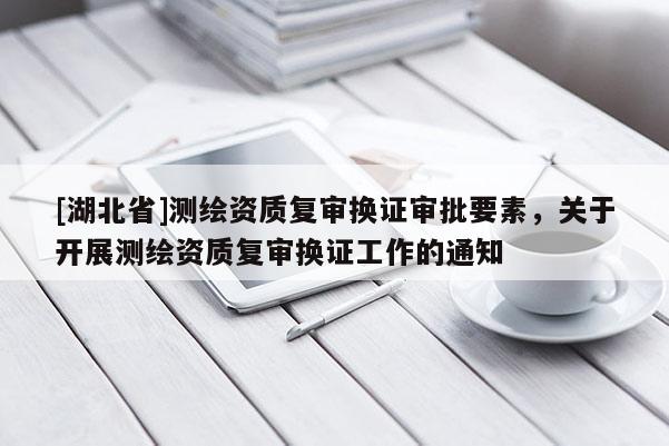 [湖北省]测绘资质复审换证审批要素，关于开展测绘资质复审换证工作的通知